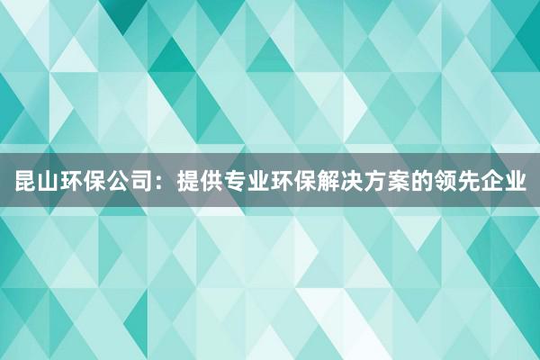 昆山环保公司：提供专业环保解决方案的领先企业