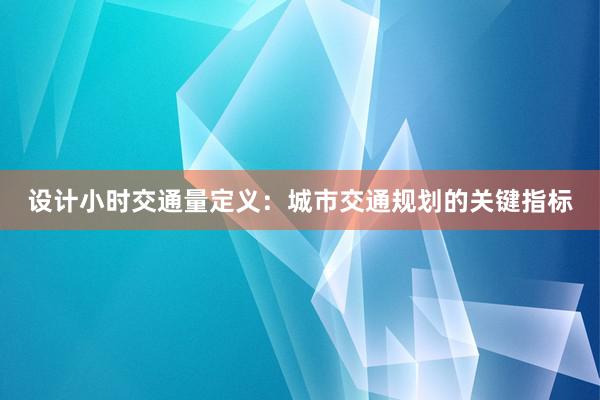 设计小时交通量定义：城市交通规划的关键指标